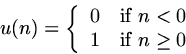 \begin{displaymath}
u(n) = \left\{ \begin{array}
{ll}
 0 & \mbox{if $n < 0$} \\  1 & \mbox{if $n \geq 0$}
 \end{array} \right. \end{displaymath}